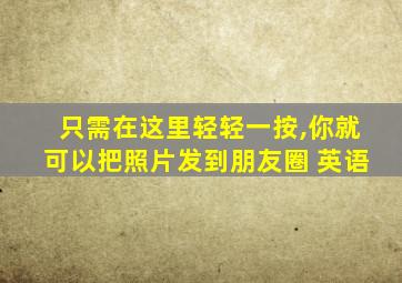 只需在这里轻轻一按,你就可以把照片发到朋友圈 英语